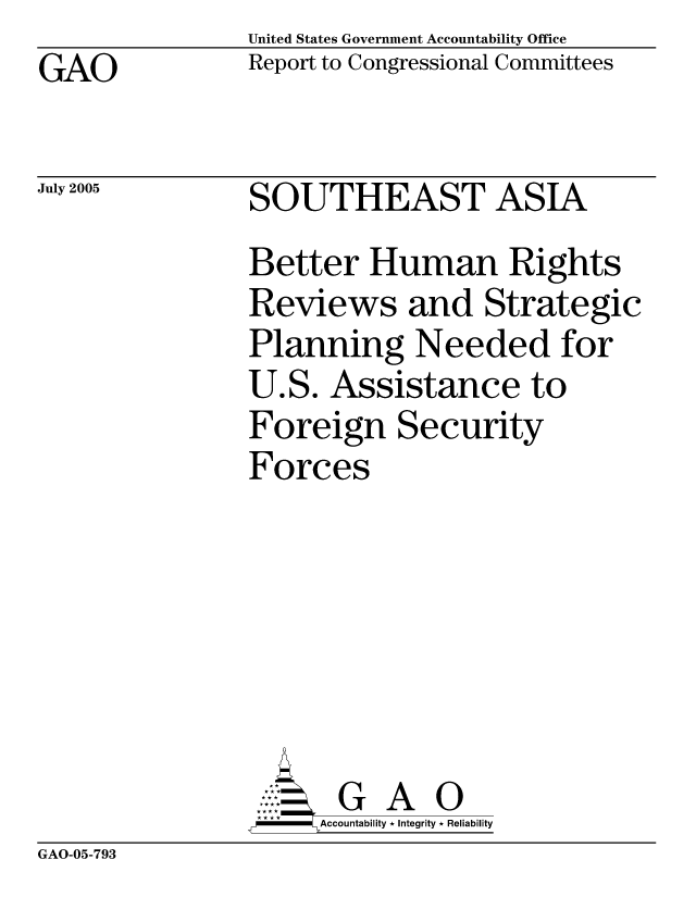 handle is hein.gao/gaocrptaryb0001 and id is 1 raw text is: GAO


United States Government Accountability Office
Report to Congressional Committees


July 2005


SOUTHEAST ASIA
Better Human Rights
Reviews and Strategic
Planning Needed for
U.S. Assistance to
Foreign Security
Forces






       G A 0
-   Accountability * Integrity * Reliability


GAO-05-793


