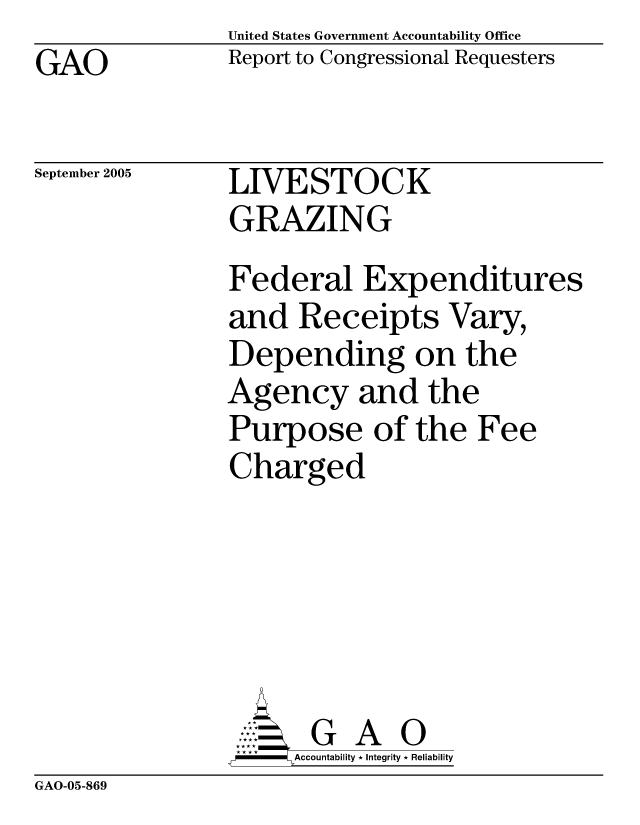 handle is hein.gao/gaocrptasap0001 and id is 1 raw text is: United States Government Accountability Office
Report to Congressional Requesters


GAO


September 2005


LIVESTOCK
GRAZING


Federal Expenditures
and Receipts Vary,
Depending on the
Agency and the
Purpose of the Fee
Charged





       G A 0
     Accountability * Integrity * Reliability


GAO-05-869


