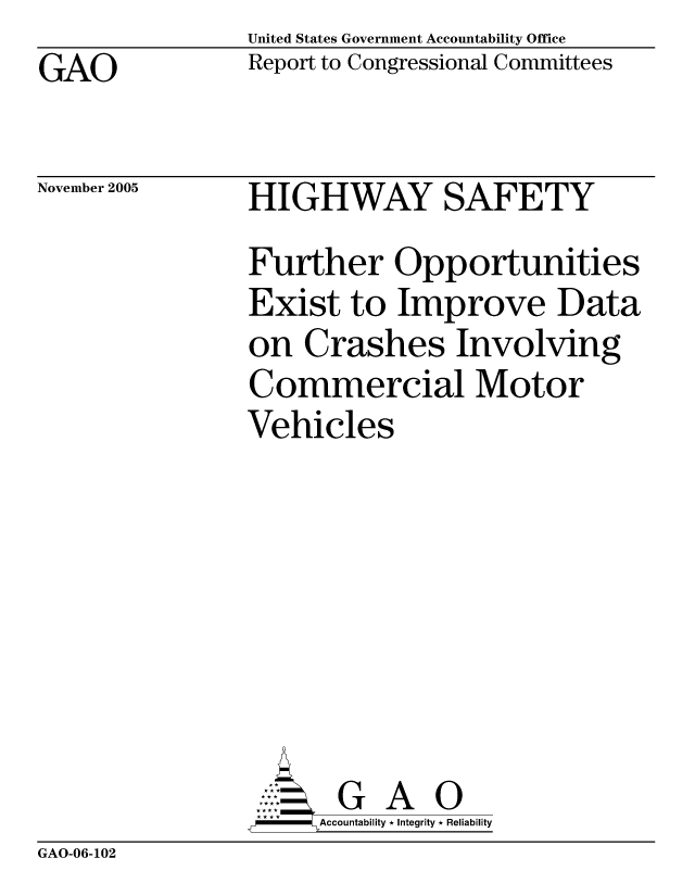handle is hein.gao/gaocrptasdp0001 and id is 1 raw text is: United States Government Accountability Office
Report to Congressional Committees


GAO


November 2005


HIGHWAY SAFETY
Further Opportunities
Exist to Improve Data
on Crashes Involving
Commercial Motor
Vehicles







       G A 0
-   Accountability * Integrity * Reliability


GAO-06-102


