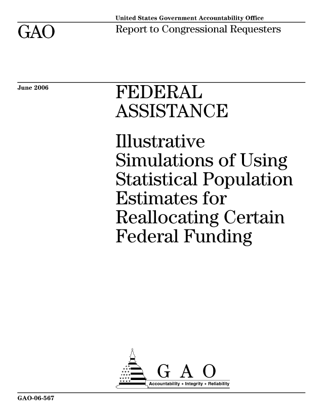 handle is hein.gao/gaocrptathr0001 and id is 1 raw text is: United States Government Accountability Office
Report to Congressional Requesters


GAO


June 2006


FEDERAL
ASSISTANCE


Illustrative
Simulations of Using
Statistical Population
Estimates for
Reallocating Certain
Federal Funding






       G A 0
     Accountability * Integrity * Reliability


GAO-06-567


