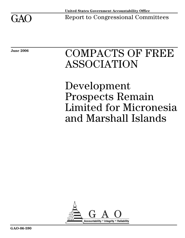 handle is hein.gao/gaocrptatin0001 and id is 1 raw text is: 
GAO


United States Government Accountability Office
Report to Congressional Committees


June 2006


COMPACTS OF FREE
ASSOCIATION


              Development
              Prospects Remain
              Limited for Micronesia
              and Marshall Islands








              pAccountability *  Integrity * Reliability
GAO-06-590


