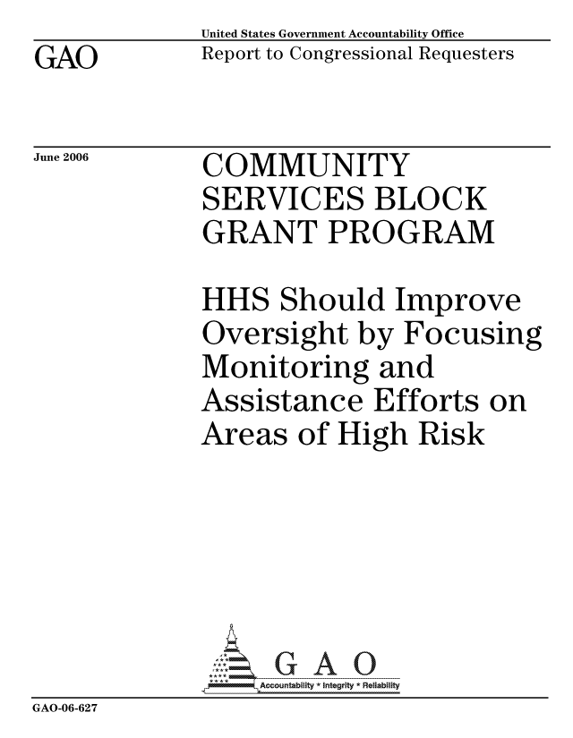 handle is hein.gao/gaocrptatjw0001 and id is 1 raw text is: GAO


United States Government Accountability Office
Report to Congressional Requesters


June 2006


COMMUNITY
SERVICES BLOCK
GRANT PROGRAM


              HHS Should Improve
              Oversight by Focusing
              Monitoring and
              Assistance Efforts on
              Areas of High Risk






                  ccountability * Integrity * Reliability
GAO-06-62 7


