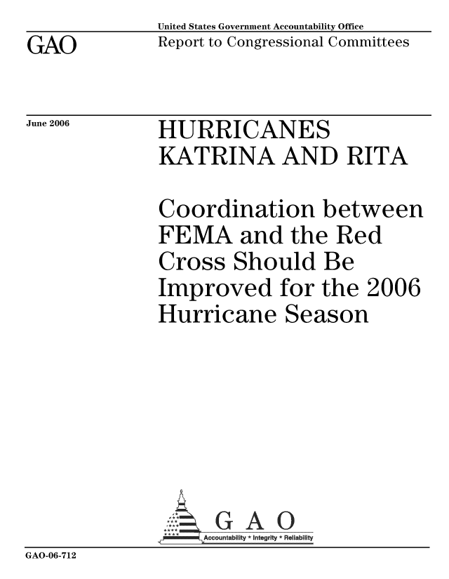 handle is hein.gao/gaocrptatms0001 and id is 1 raw text is: GAO


United States Government Accountability Office
Report to Congressional Committees


June 2006


HURRICANES
KATRINA AND RITA


Coordination between
FEMA and the Red
Cross Should Be
Improved for the 2006
Hurricane Season


                   ALccountability *Integrity * Reliability
GAO-06-712


