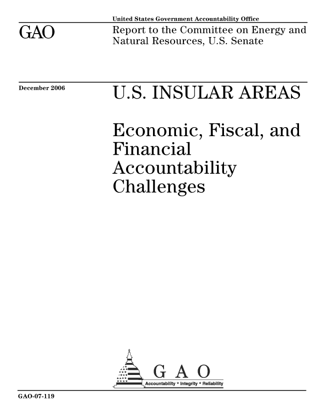 handle is hein.gao/gaocrptatwh0001 and id is 1 raw text is: 
GAO


United States Government Accountability Office
Report to the Committee on Energy and
Natural Resources, U.S. Senate


December 2006


U.S. INSULAR AREAS


                 Economic, Fiscal, and
                 Financial
                 Accountability
                 Challenges












                      ccountability * Integrity * Reliability
GAO-07-119


