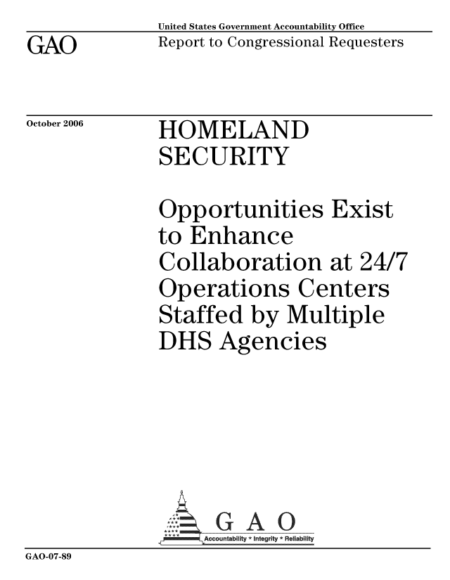 handle is hein.gao/gaocrptauah0001 and id is 1 raw text is: GAO


United States Government Accountability Office
Report to Congressional Requesters


October 2006


HOMELAND
SECURITY


Opportunities Exist
to Enhance
Collaboration at 24
Operations Centers
Staffed by Multiple
DHS Agencies


J
(7


                    ccountability * Integrity * Reliability
GAO-07-89


