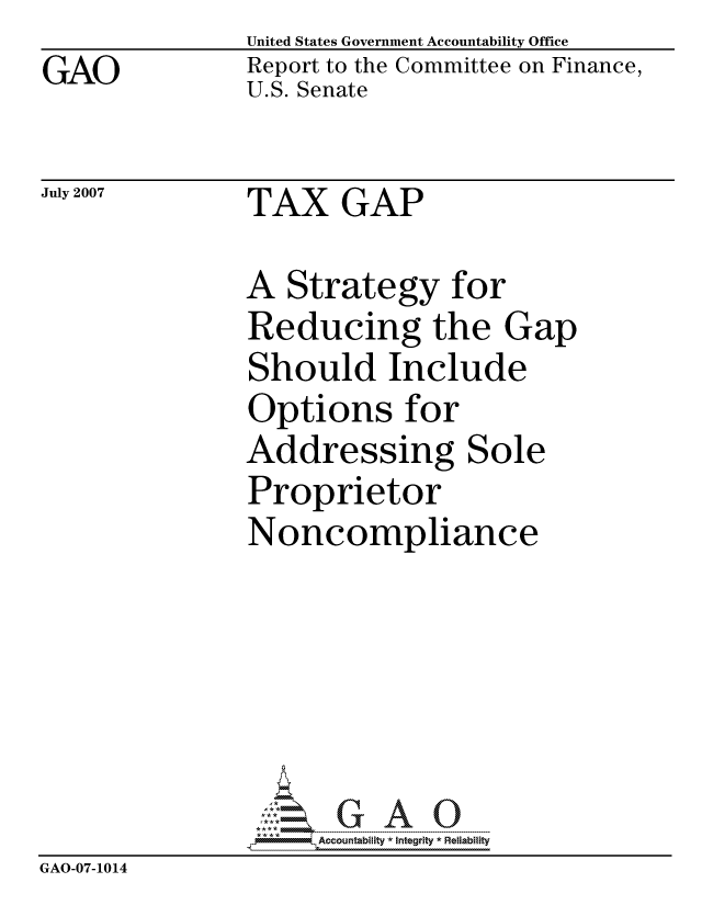 handle is hein.gao/gaocrptaukq0001 and id is 1 raw text is: GAO


United States Government Accountability Office
Report to the Committee on Finance,
U.S. Senate


July 2007


TAX GAP


A Strategy for
Reducing the Gap
Should Include
Options for
Addressing Sole
Proprietor
Noncompliance


                     ccountability * Integrity * Reliability
GAO-07-1014


