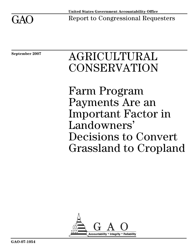 handle is hein.gao/gaocrptaulx0001 and id is 1 raw text is: 
GAO


United States Government Accountability Office
Report to Congressional Requesters


September 2007


AGRICULTURAL
CONSERVATION


Farm Program
Payments Are an
Important Factor in
Landowners'
Decisions to Conve
Grassland to Cropla






     ccountability * Integrity * Reliability


GAO-07-1054


rt
nd


