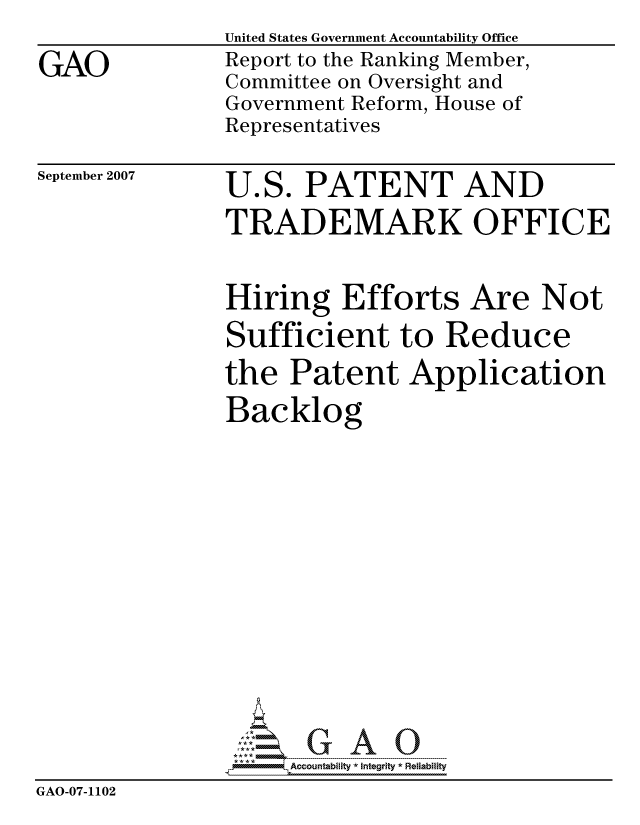 handle is hein.gao/gaocrptaung0001 and id is 1 raw text is:                United States Government Accountability Office
GAO            Report to the Ranking Member,
               Committee on Oversight and
               Government Reform, House of
               Representatives


September 2007


U.S. PATENT AND
TRADEMARK OFFICE


               Hiring Efforts Are Not
               Sufficient to Reduce
               the Patent Application
               Backlog










                     ccountability * Integrity * Reliability
GAO-07-1102


