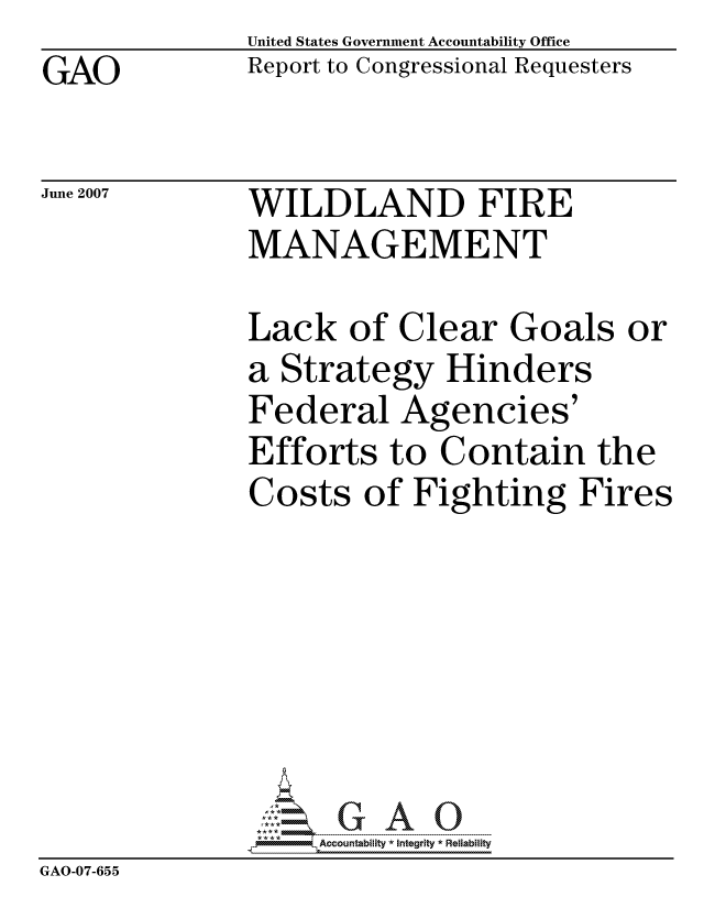handle is hein.gao/gaocrptavek0001 and id is 1 raw text is: GAO


United States Government Accountability Office
Report to Congressional Requesters


June 2007


WILDLAND FIRE
MANAGEMENT


               Lack of Clear Goals or
               a Strategy Hinders
               Federal Agencies'
               Efforts to Contain the
               Costs of Fighting Fires







                   ccountability * Integrity * Reliability
GAO-07-655


