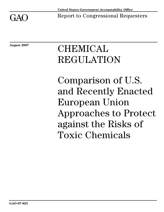 handle is hein.gao/gaocrptavjt0001 and id is 1 raw text is: United States Government Accountability Office
Report to Congressional Requesters


GAO


August 2007


CHEMICAL
REGULATION

Comparison of U.S.
and Recently Enacted
European Union
Approaches to Protect
against the Risks of
Toxic Chemicals


GAO-07-825


