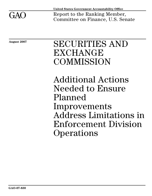 handle is hein.gao/gaocrptavjy0001 and id is 1 raw text is: GAO


United States Government Accountability Office
Report to the Ranking Member,
Committee on Finance, U.S. Senate


August 2007


SECURITIES AND
EXCHANGE
COMMISSION


Additional Actions
Needed to Ensure
Planned
Improvements
Address Limitations in
Enforcement Division
Operations


GAO-07-830


