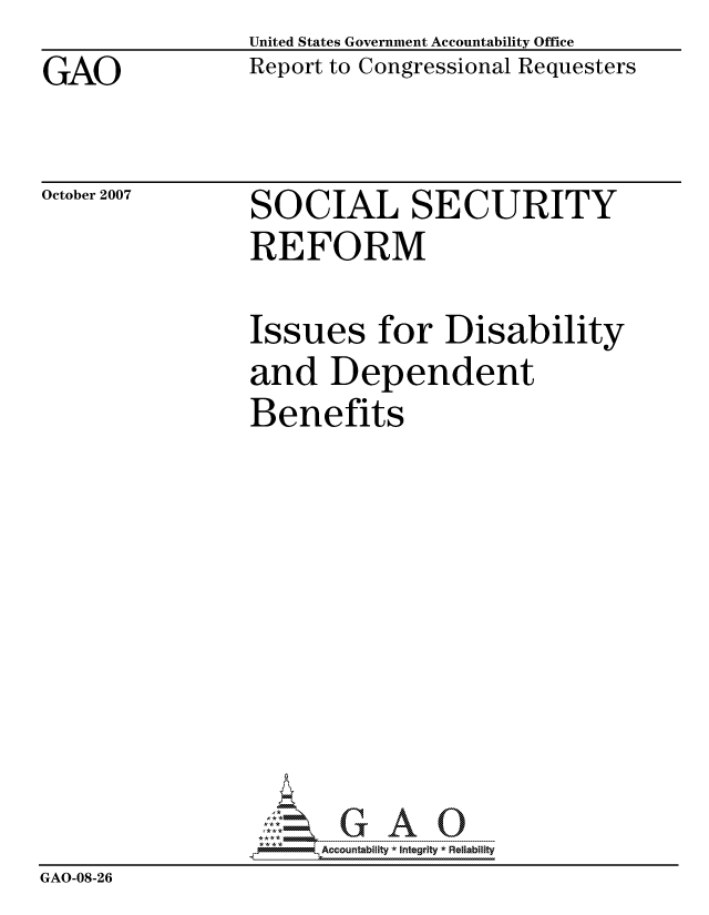 handle is hein.gao/gaocrptavsg0001 and id is 1 raw text is: GAO


United States Government Accountability Office
Report to Congressional Requesters


October 2007


SOCIAL SECURITY
REFORM


                Issues for Disability
                and Dependent
                Benefits









                      ccountability * Integrity * Reliability
GAO-08-26


