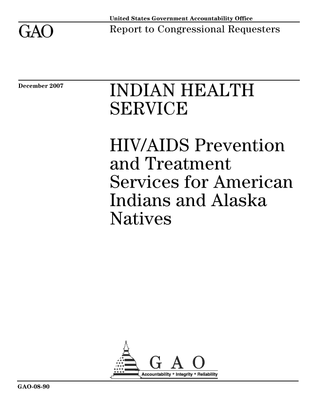handle is hein.gao/gaocrptavvq0001 and id is 1 raw text is: GAO


United States Government Accountability Office
Report to Congressional Requesters


December 2007


INDIAN HEALTH
SERVICE


               HIV/AIDS Prevention
               and Treatment
               Services for American
               Indians and Alaska
               Natives







                    ccountability * Integrity * Reliability
GAO-08-90


