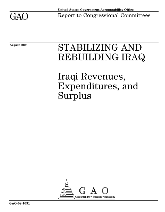 handle is hein.gao/gaocrptawcq0001 and id is 1 raw text is: 
GAO


August 2008


United States Government Accountability Office
Report to Congressional Committees


STABILIZING AND
REBUILDING IRAQ


                Iraqi Revenues,
                Expenditures, and
                Surplus









                      ccountability * Integrity * Reliability
GAO-08-1031


