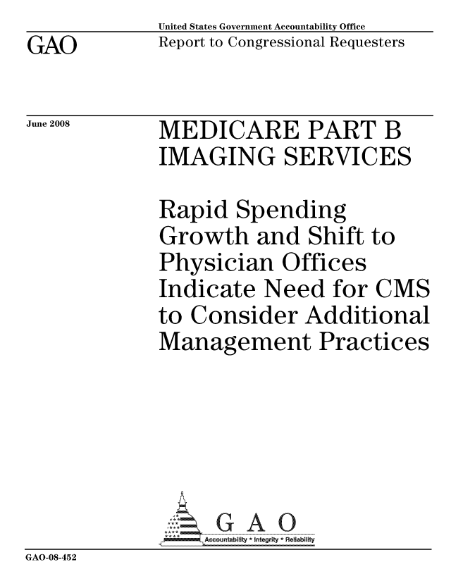 handle is hein.gao/gaocrptawkj0001 and id is 1 raw text is: GAO


United States Government Accountability Office
Report to Congressional Requesters


June 2008


MEDICARE PART B
IMAGING SERVICES


              Rapid Spending
              Growth and Shift to
              Physician Offices
              Indicate Need for CMS
              to Consider Additional
              Management Practices






                  ccountability * Integrity * Reliability
GAO-08-452


