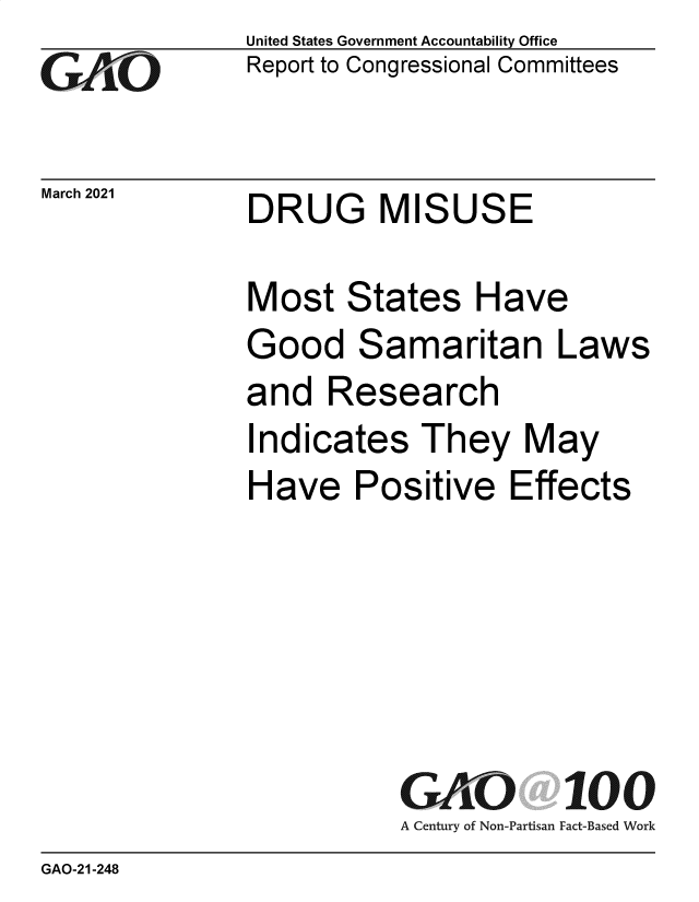 handle is hein.gao/gaolgf0001 and id is 1 raw text is: 
GAjO


March 2021


United States Government Accountability Office
Report to Congressional Committees


DRUG MISUSE


Most   States   Have
Good Samaritan Laws
and   Research
Indicates   They   May
Have Positive Effects






           GAO 100
           A Century of Non-Partisan Fact-Based Work


GAO-21-248


