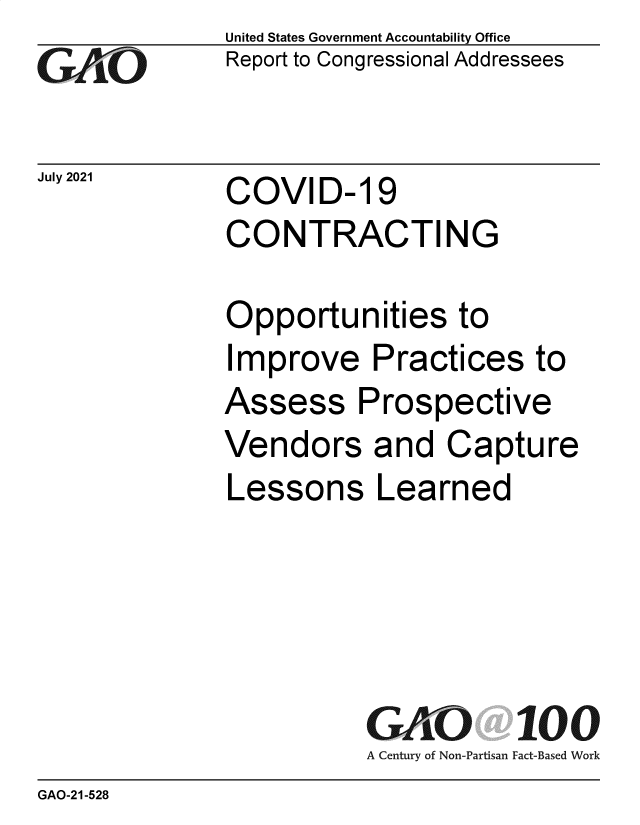 handle is hein.gao/gaolyq0001 and id is 1 raw text is: GAO-

July 2021

United States Government Accountability Office
Report to Congressional Addressees

COVID- 19
CONTRACTING

Opportunities to
Improve Practices to
Assess Prospective
Vendors and Capture
Lessons Learned
GAO 100
A Century of Non-Partisan Fact-Based Work

GAO-21-528



