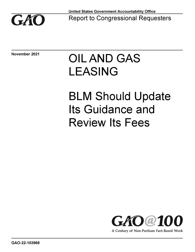 handle is hein.gao/gaommf0001 and id is 1 raw text is: GO

United States Government Accountability Office
Report to Congressional Requesters

November 2021

OIL AND

GAS

LEASING
BLM Should Update

Its

G

uidance and

Review Its Fees
GkO 100
A Century of Non-Partisan Fact-Based Work

GAO-22-103968


