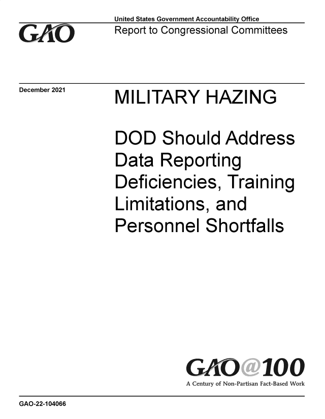 handle is hein.gao/gaomne0001 and id is 1 raw text is: Go

December 2021

United States Government Accountability Office
Report to Congressional Committees

MILITARY HAZING

DOD Should Address
Data Reporting
Deficiencies, Training
Limitations, and
Personnel Shortfalls
GAO 100
A Century of Non-Partisan Fact-Based Work

GAO-22-104066


