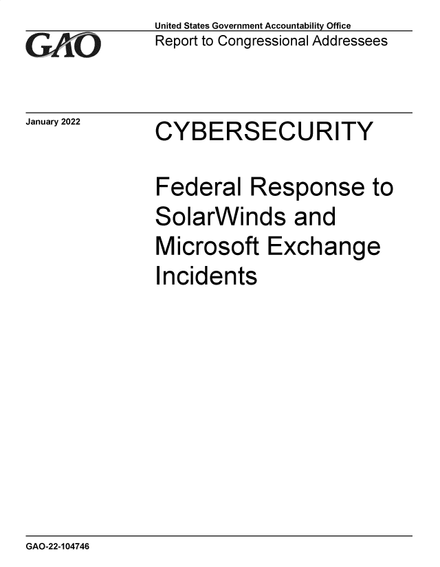 handle is hein.gao/gaomqa0001 and id is 1 raw text is: GAiO

January 2022

United States Government Accountability Office
Report to Congressional Addressees

CYBERSECURITY

Federal Response to
SolarWinds and
Microsoft Exchange
Incidents

GAO-22-104746


