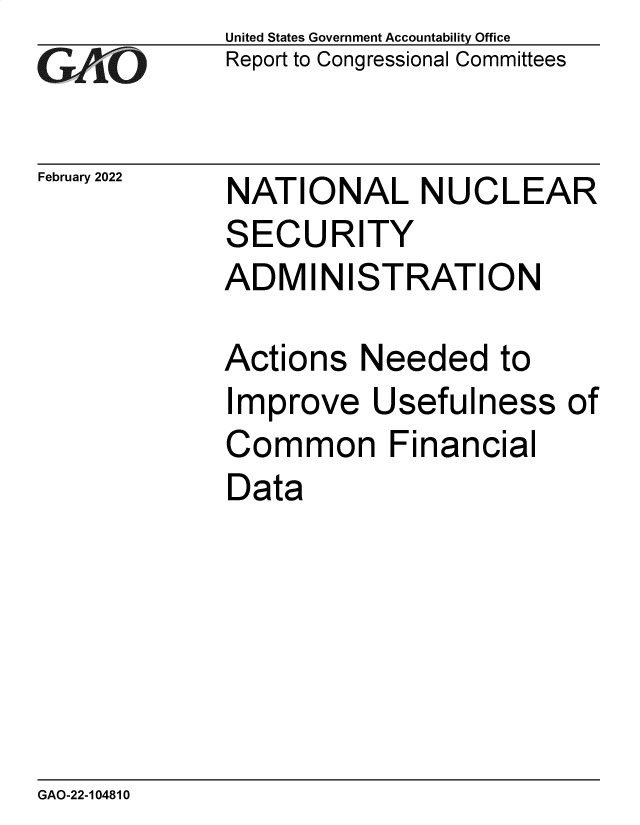 handle is hein.gao/gaomtz0001 and id is 1 raw text is: GAOL

February 2022

United States Government Accountability Office
Report to Congressional Committees

NATIONAL NUCLEAR
SECURITY
ADMINISTRATION

Actions Needed to
Improve Usefulness of
Common Financial
Data

GAO-22-104810


