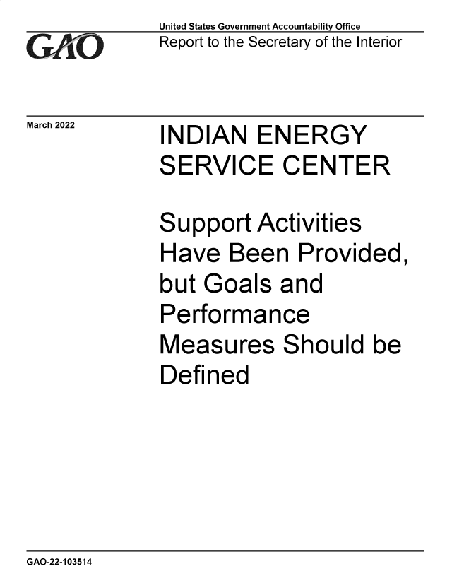 handle is hein.gao/gaomvn0001 and id is 1 raw text is: GAtjO

March 2022

United States Government Accountability Office
Report to the Secretary of the Interior

INDIAN ENERGY
SERVICE CENTER

S

upport Activities

Have Been Provided,
but Goals and
Performance
Measures Should be
Defined

GAO-22-103514


