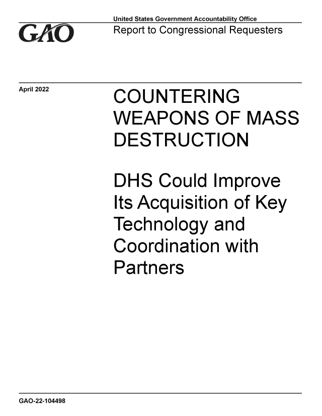 handle is hein.gao/gaomyy0001 and id is 1 raw text is: GAOiC

April 2022

United States Government Accountability Office
Report to Congressional Requesters

COUNTERING
WEAPONS OF MASS
DESTRUCTION

DHS Could Improve
Its Acquisition of Key
Technology and
Coordination with
Partners

GAO-22-104498


