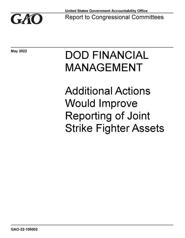 handle is hein.gao/gaonap0001 and id is 1 raw text is: GA.t'O

May 2022

United States Government Accountability Office
Report to Congressional Committees

DOD FINANCIAL
MANAGEMENT
Additional Actions
Would Improve
Reporting of Joint
Strike Fighter Assets

GAO-22-105002


