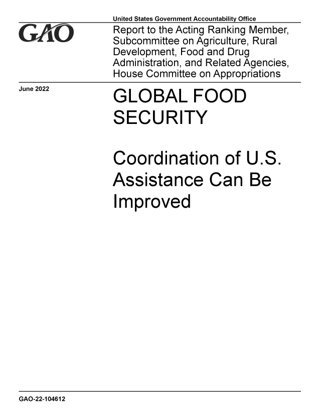 handle is hein.gao/gaondd0001 and id is 1 raw text is: June 2022

GLOBAL FOOD

SECURITY
Coordination of U.S.
Assistance Can Be
Improved

GAO-22-104612

United States Government Accountability Office
Report to the Acting Ranking Member,
Subcommittee on Agriculture, Rural
Development, Food and Drug
Administration, and Related Agencies,
House Committee on Appropriations


