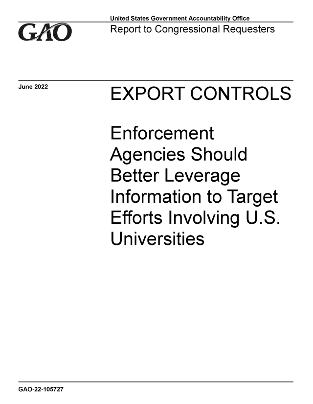 handle is hein.gao/gaonff0001 and id is 1 raw text is: GA vO

June 2022

United States Government Accountability Office
Report to Congressional Requesters

EXPORT CONTROLS

Enforcement
Agencies Should
Better Leverage
Information to Target
Efforts Involving U.S.
Universities

GAO-22-105727


