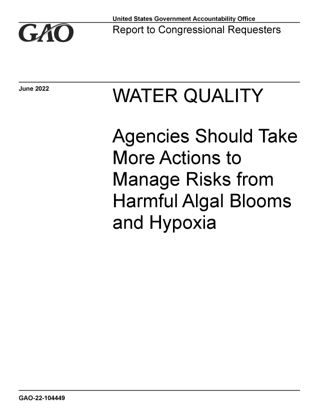handle is hein.gao/gaonfn0001 and id is 1 raw text is: United States Government Accountability Office
Report to Congressional Requesters

June 2022

WATER QUALITY

Agencies Should Take
More Actions to
Manage Risks from
Harmful Algal Blooms
and Hypoxia

GAO-22-104449



