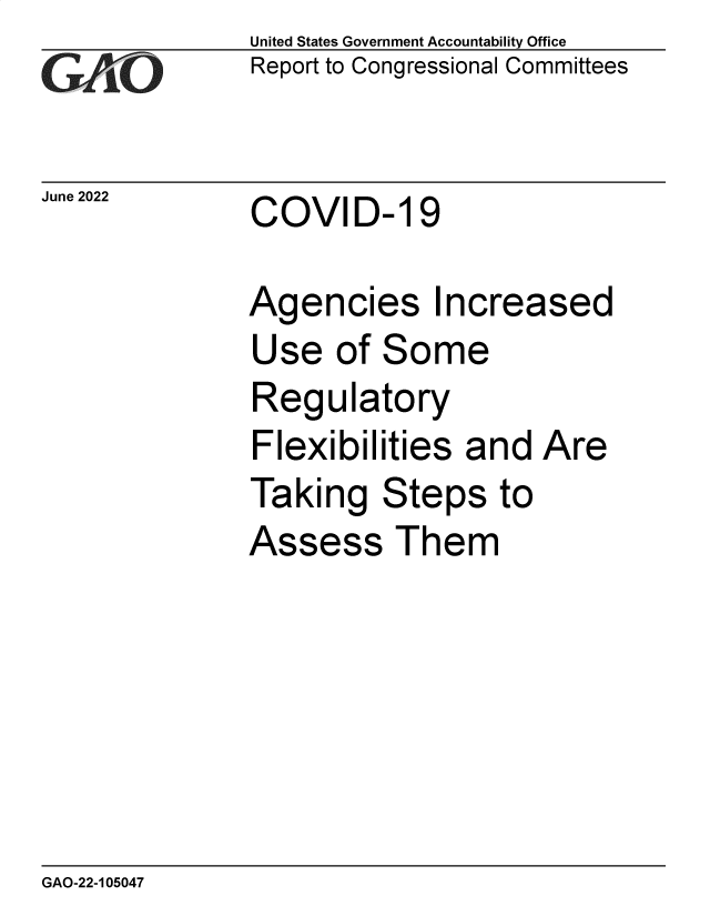 handle is hein.gao/gaongf0001 and id is 1 raw text is: United States Government Accountability Office
Report to Congressional Committees

June 2022

COVID- 19

Agencies Increased

Use of

Some

Regulatory
Flexibilities and Are
Taking Steps to

Assess

Them

GAO-22-105047


