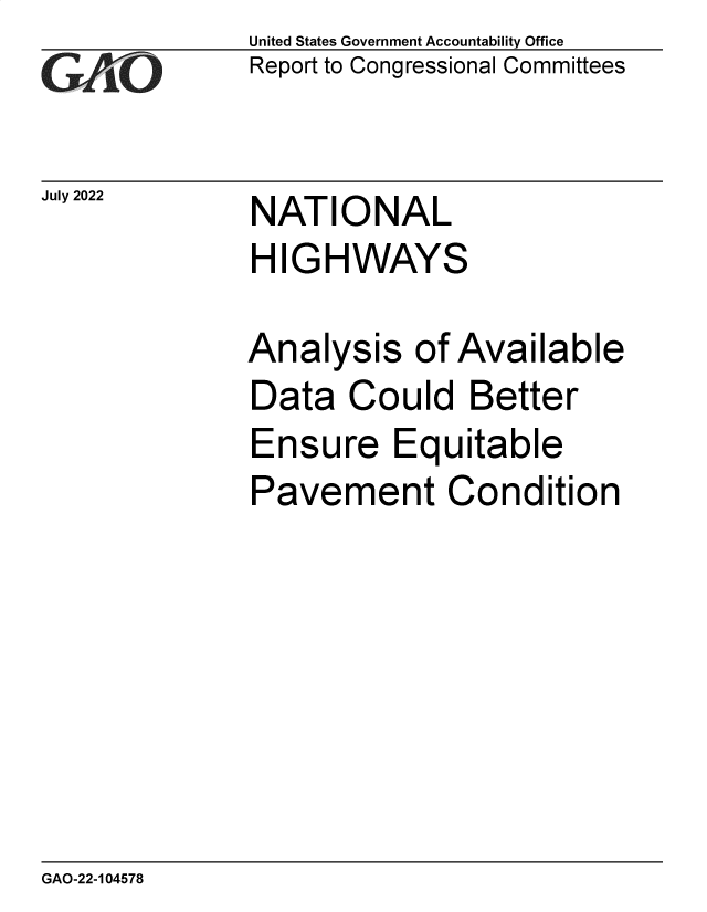 handle is hein.gao/gaonkp0001 and id is 1 raw text is: United States Government Accountability Office
Report to Congressional Committees


July 2022


NATIONAL
HIGHWAYS


Analysis   of Available
Data   Could   Better
Ensure Equitable
Pavement Condition


GAO-22-104578


