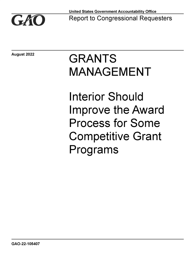 handle is hein.gao/gaonmi0001 and id is 1 raw text is: United States Government Accountability Office
Report to Congressional Requesters

August 2022

GRANTS
MANAGEMENT

Interior Should
Improve the Award
Process for Some
Competitive Grant
Programs

GAO-22-105407


