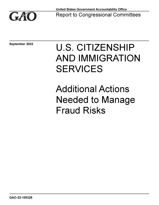 handle is hein.gao/gaonqz0001 and id is 1 raw text is: United States Government Accountability Office
Report to Congressional Committees

September 2022

U

.S.

C

ITIZENSHIP

AND IMMIGRATION

S

ERVI

C

ES

Additional Actions
Needed to Manage
Fraud Risks

GAO-22-105328


