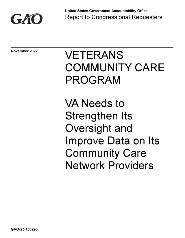 handle is hein.gao/gaonwd0001 and id is 1 raw text is: United States Government Accountability Office
Report to Congressional Requesters

November 2022

VETERANS
COMMUNITY CARE
PROGRAM

VA Needs to
Strengthen Its
Oversight and
Improve Data on Its
Community Care
Network Providers

GAO-23-105290


