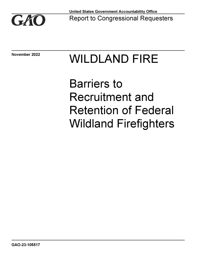 handle is hein.gao/gaonxf0001 and id is 1 raw text is: United States Government Accountability Office
Report to Congressional Requesters

November 2022

WILDLAND FIRE

Barriers to
Recruitment and
Retention of Federal
Wildland Firefighters

GAO-23-105517


