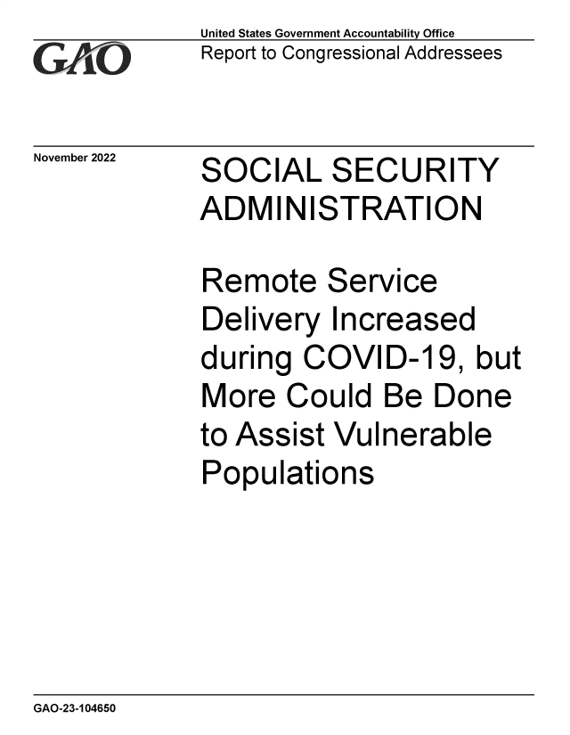 handle is hein.gao/gaonxg0001 and id is 1 raw text is: United States Government Accountability Office
Report to Congressional Addressees

November 2022

SOCIAL SECURITY
ADMINISTRATION

Remote Service
Delivery Increased
during COVID-19, but
More Could Be Done
to Assist Vulnerable
Populations

GAO-23-104650


