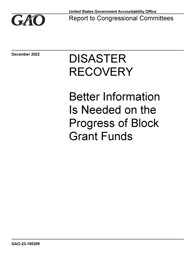 handle is hein.gao/gaooak0001 and id is 1 raw text is: United States Government Accountability Office
Report to Congressional Committees

December 2022

DISASTER

RECOVERY
Better Information
Is Needed on the
Progress of Block
Grant Funds

GAO-23-105295


