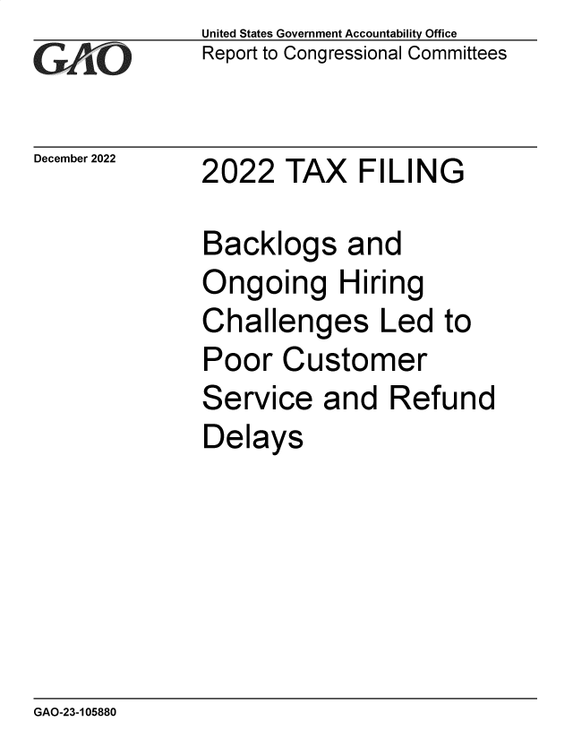 handle is hein.gao/gaooan0001 and id is 1 raw text is: United States Government Accountability Office
Report to Congressional Committees

December 2022

2022 TAX FILING

Backlogs and
Ongoing Hiring
Challenges Led to
Poor Customer
Service and Refund
Delays

GAO-23-105880


