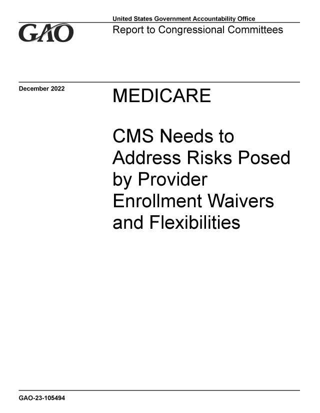 handle is hein.gao/gaooaw0001 and id is 1 raw text is: United States Government Accountability Office
Report to Congressional Committees

December 2022

MEDICARE

CMS Needs to
Address Risks Posed
by Provider

Enrollment Wa

ivers

and Flexibilities

GAO-23-105494


