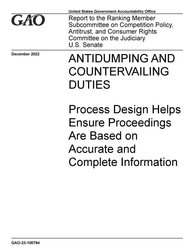 handle is hein.gao/gaoocc0001 and id is 1 raw text is: United States Government Accountability Office
Report to the Ranking Member
Subcommittee on Competition Policy,
Antitrust, and Consumer Rights
Committee on the Judiciary
U.S. Senate

December 2022

ANTIDUMPING AND
COUNTERVAILING
DUTIES

Process

Design Helps

Ensure Proceedings
Are Based on
Accurate and
Complete Information

GAO-23-105794


