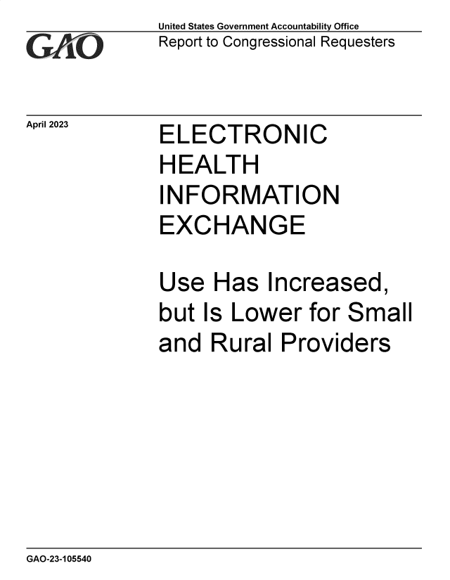 handle is hein.gao/gaoomw0001 and id is 1 raw text is: United States Government Accountability Office
Report to Congressional Requesters


April 2023


ELECTRONIC


HEALTH
INFORMATION
EXCHANGE

Use   Has  Increased,
but  Is Lower  for Small
and  Rural  Providers


GAO-23-105540


