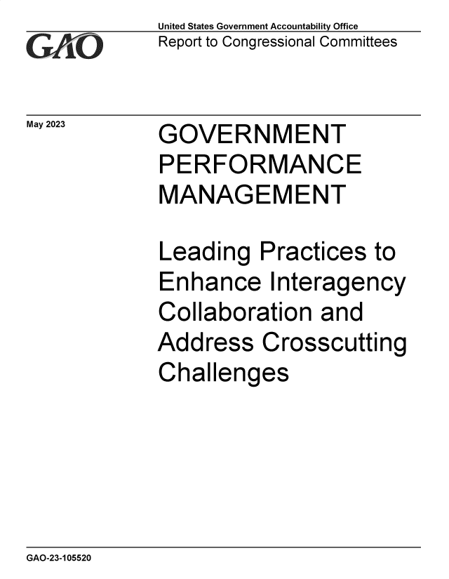 handle is hein.gao/gaoorm0001 and id is 1 raw text is: United States Government Accountability Office
Report to Congressional Committees


May 2023


GOVERNMENT
PERFORMANCE
MANAGEMENT


Leading   Practices  to
Enhance Interagency
Collaboration   and
Address   Crosscutting
Challenges


GAO-23-105520


