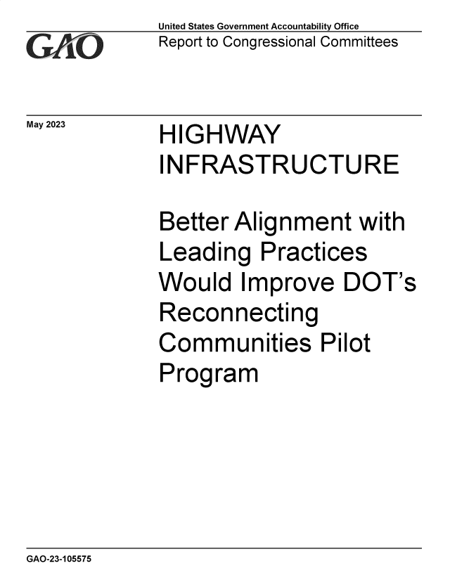 handle is hein.gao/gaoorn0001 and id is 1 raw text is: United States Government Accountability Office
Report to Congressional Committees


May 2023


HIGHWAY
INFRASTRUCTURE


Better Alignment with
Leading   Practices
Would   Improve   DOT's
Reconnecting
Communities Pilot
Program


GAO-23-105575


77


