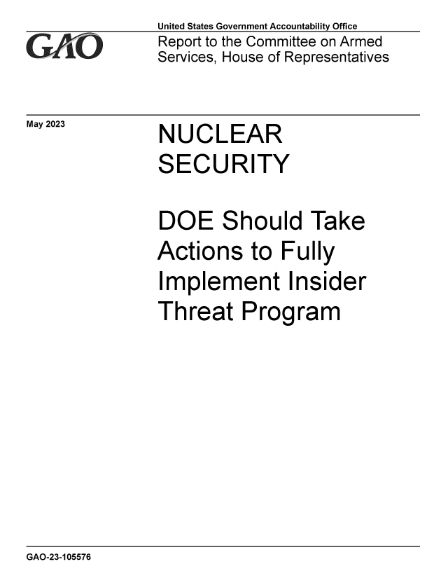 handle is hein.gao/gaoorr0001 and id is 1 raw text is: United States Government Accountability Office
Report to the Committee on Armed
Services, House of Representatives


May 2023


NUCLEAR
SECURITY


DOE Should Take
Actions   to  Fully
Implement Insider
Threat Program


GAO-23-105576


