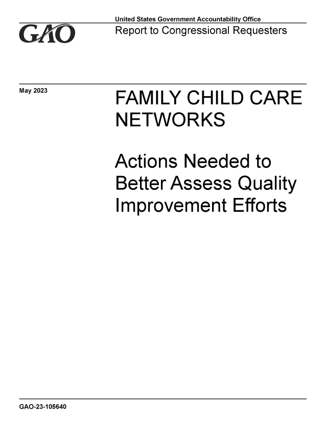 handle is hein.gao/gaoots0001 and id is 1 raw text is: United States Government Accountability Office
Report to Congressional Requesters


May 2023


FAMILY CHILD CARE
NETWORKS


Actions   Needed to
Better  Assess Quality
Improvement Efforts


GAO-23-105640


