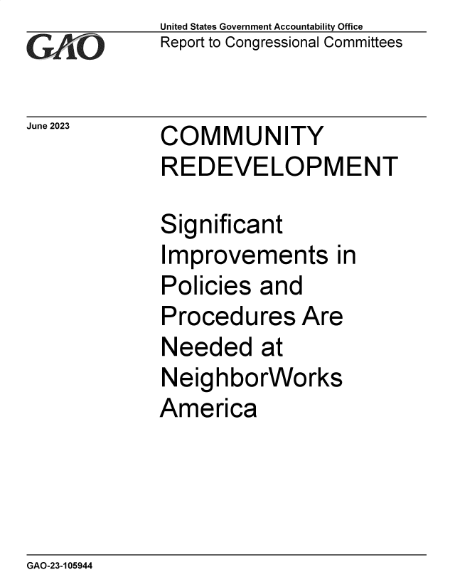 handle is hein.gao/gaooub0001 and id is 1 raw text is: United States Government Accountability Office
Report to Congressional Committees


June 2023


COMMUNITY
REDEVELOPMENT


Significant
Improvements in
Policies  and
Procedures Are
Needed at
NeighborWorks
America


GAO-23-105944


