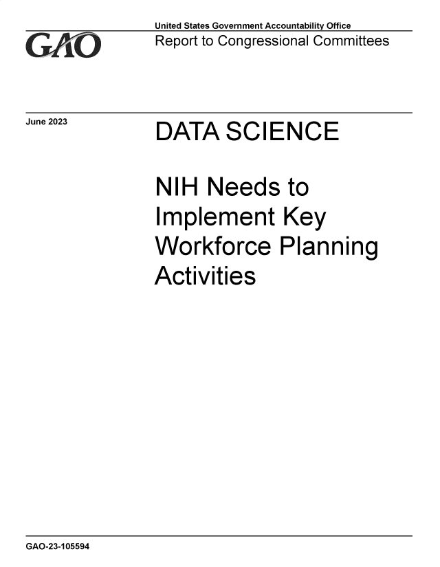 handle is hein.gao/gaoovh0001 and id is 1 raw text is: United States Government Accountability Office
Report to Congressional Committees


June 2023


DATA SCIENCE


NIH   Needs to
Implement Key
Workforce Planning
Activities


GAO-23-105594


