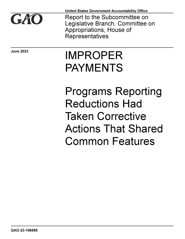 handle is hein.gao/gaoowf0001 and id is 1 raw text is: United States Government Accountability Office
Report to the Subcommittee on
Legislative Branch, Committee on
Appropriations, House of
Representatives


June 2023


I


MPROPER


PAYMENTS

Programs Reporting
Reductions Had


Taken


Co


rrective


Actions   That   Shared
Common Features


GAO-23-106585


